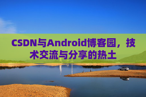 CSDN与Android博客园，技术交流与分享的热土